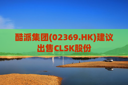 酷派集团(02369.HK)建议出售CLSK股份  第1张