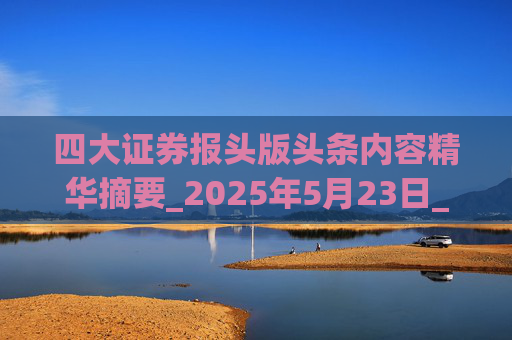 四大证券报头版头条内容精华摘要_2025年5月23日_财经新闻