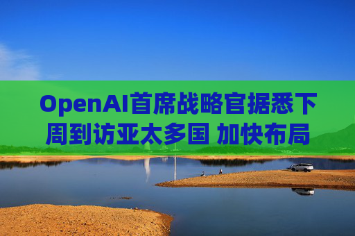 OpenAI首席战略官据悉下周到访亚太多国 加快布局AI基建版图  第1张
