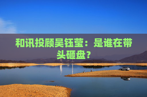 和讯投顾吴钰莹：是谁在带头砸盘？