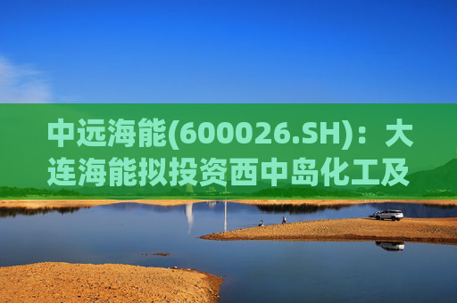 中远海能(600026.SH)：大连海能拟投资西中岛化工及新能源仓储物流园一期一阶段项目