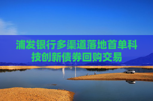 浦发银行多渠道落地首单科技创新债券回购交易