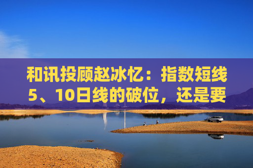 和讯投顾赵冰忆：指数短线5、10日线的破位，还是要保本为主