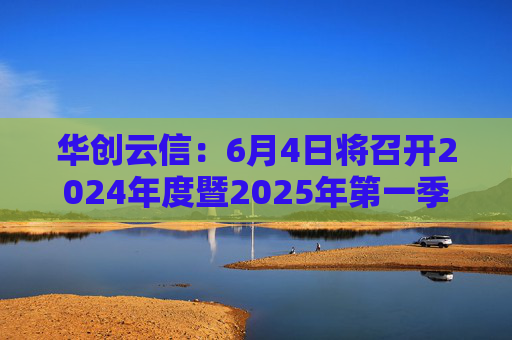 华创云信：6月4日将召开2024年度暨2025年第一季度业绩说明会