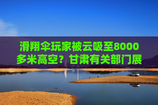 滑翔伞玩家被云吸至8000多米高空？甘肃有关部门展开调查