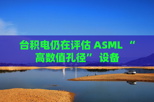 台积电仍在评估 ASML “高数值孔径” 设备  第1张
