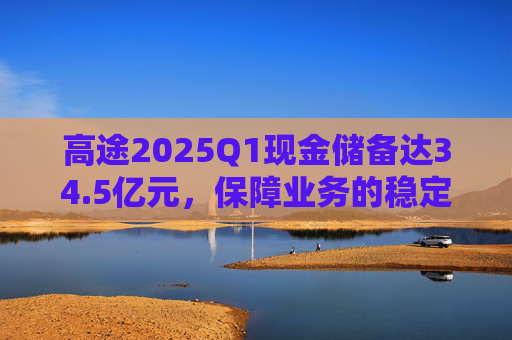 高途2025Q1现金储备达34.5亿元，保障业务的稳定性和连续性