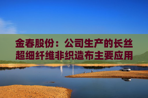 金春股份:公司生产的长丝超细纤维非织造布主要应用于高端面膜和擦拭布等领域