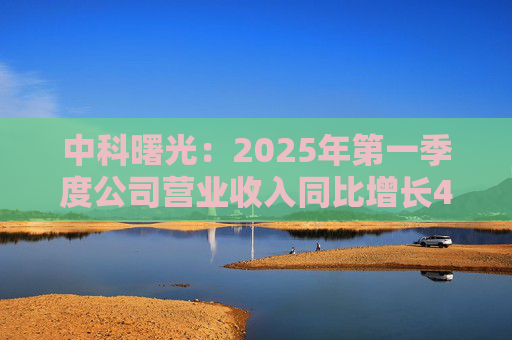中科曙光：2025年第一季度公司营业收入同比增长4.34%，达25.86亿元