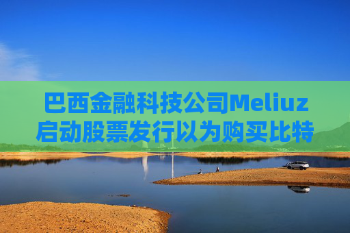 巴西金融科技公司Meliuz启动股票发行以为购买比特币筹集资金