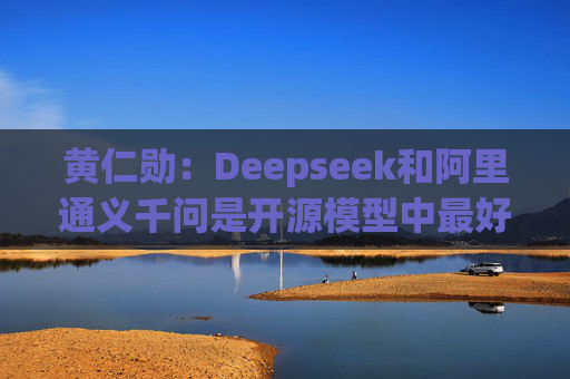 黄仁勋：Deepseek和阿里通义千问是开源模型中最好的  第1张