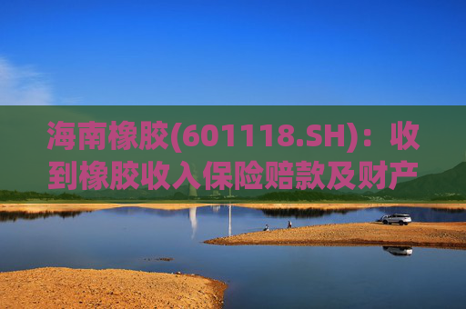 海南橡胶(601118.SH)：收到橡胶收入保险赔款及财产险保险赔款