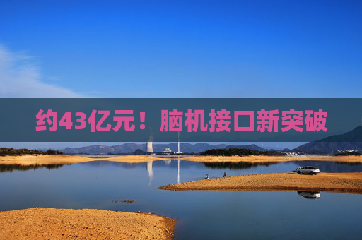 约43亿元！脑机接口新突破