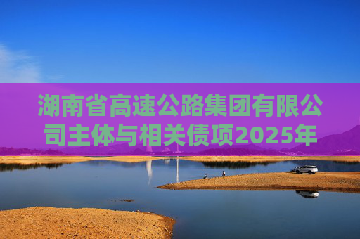 湖南省高速公路集团有限公司主体与相关债项2025年度跟踪评级报告  第1张