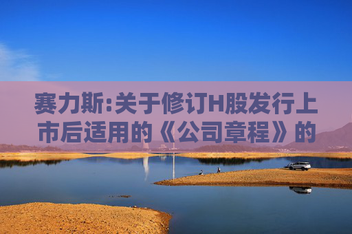 赛力斯:关于修订H股发行上市后适用的《公司章程》的公告  第1张
