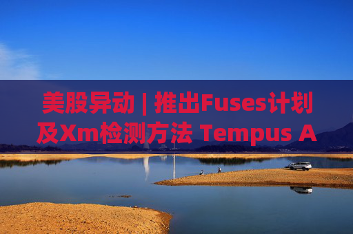 美股异动 | 推出Fuses计划及Xm检测方法 Tempus AI(TEM.US)大涨超12%