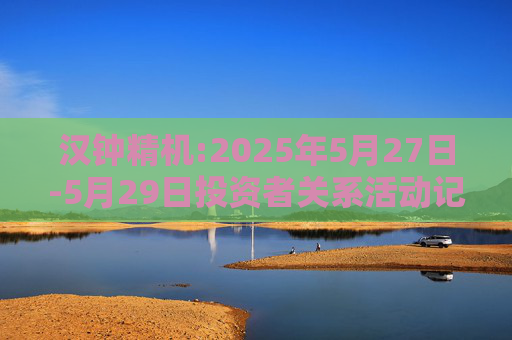 汉钟精机:2025年5月27日-5月29日投资者关系活动记录表