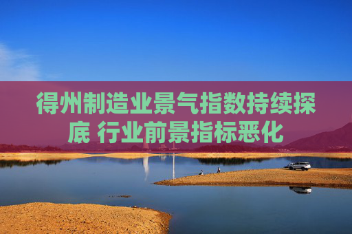 得州制造业景气指数持续探底 行业前景指标恶化
