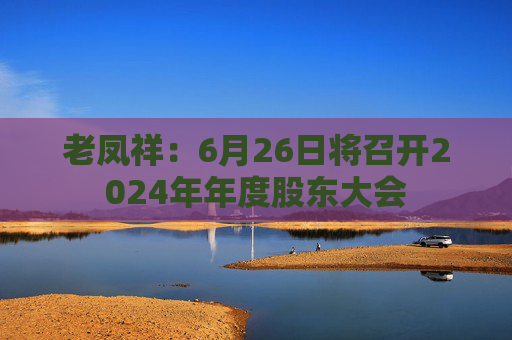 老凤祥：6月26日将召开2024年年度股东大会