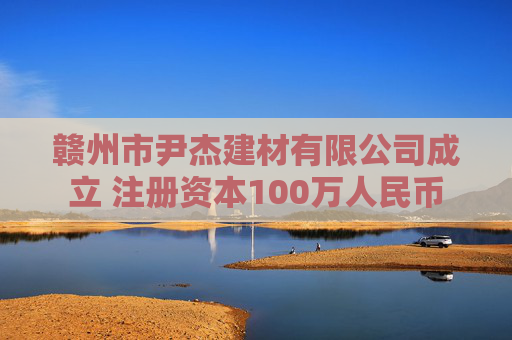 赣州市尹杰建材有限公司成立 注册资本100万人民币