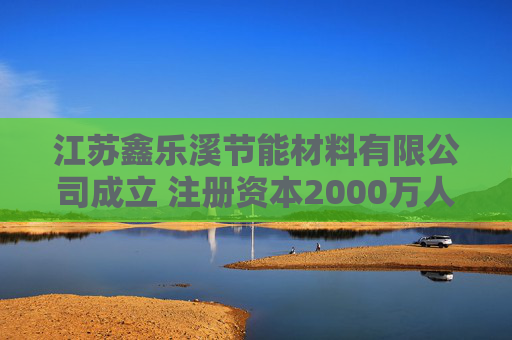 江苏鑫乐溪节能材料有限公司成立 注册资本2000万人民币  第1张