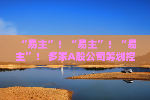 “易主”！“易主”！“易主”！ 多家A股公司筹划控制权变更  第1张