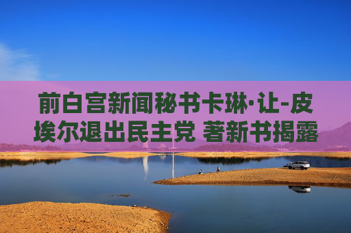 前白宫新闻秘书卡琳·让-皮埃尔退出民主党 著新书揭露拜登遭党内背叛