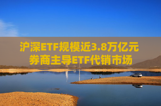 沪深ETF规模近3.8万亿元 券商主导ETF代销市场