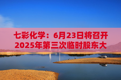 七彩化学：6月23日将召开2025年第三次临时股东大会