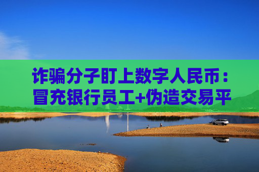 诈骗分子盯上数字人民币： 冒充银行员工+伪造交易平台…