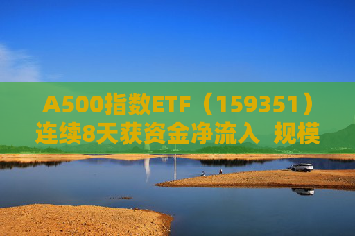 A500指数ETF（159351）连续8天获资金净流入  规模份额双双再创新高 第1张